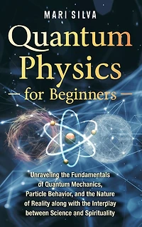 Quantum Physics for Beginners: Unraveling the Fundamentals of Quantum Mechanics, Particle Behavior, and the Nature of Reality along with the Interplay between Science and Spirituality