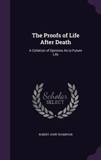 The Proofs of Life After Death: A Collation of Opinions As to Future Life