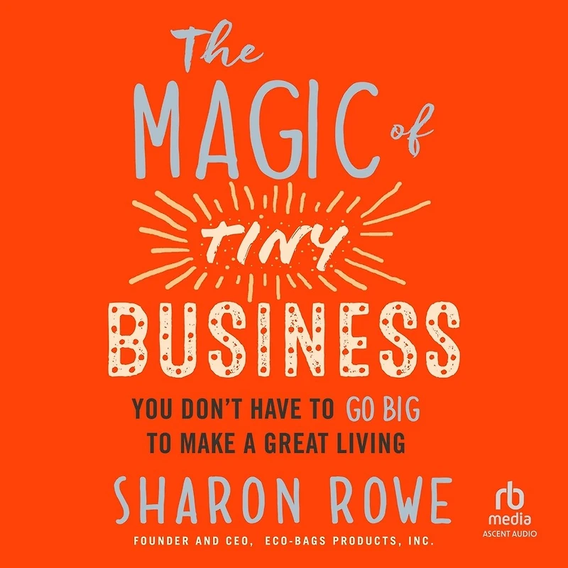 The Magic of Tiny Business: You Don’t Have to Go Big Make a Great Living