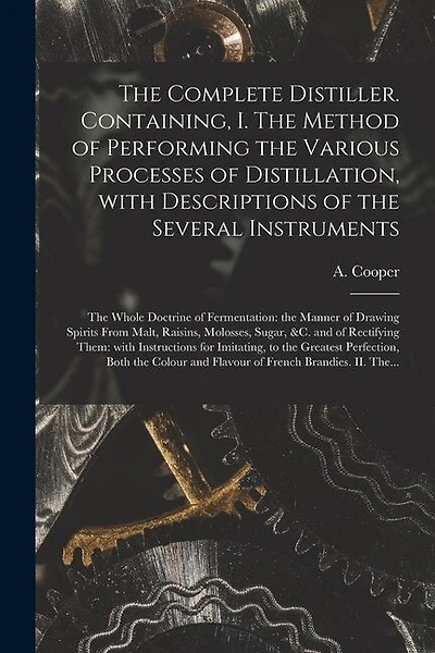 The Complete Distiller. Containing, I. The Method of Performing the Various Processes of Distillation, With Descriptions of the Several Instruments: the Whole Doctrine of Fermentation: the Manner of Drawing Spirits From Malt, Raisins, Molosses, Sugar, ...