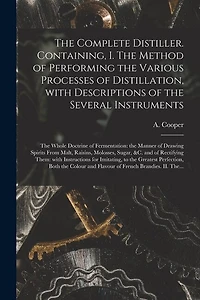 The Complete Distiller. Containing, I. The Method of Performing the Various Processes of Distillation, With Descriptions of the Several Instruments: the Whole Doctrine of Fermentation: the Manner of Drawing Spirits From Malt, Raisins, Molosses, Sugar, ...
