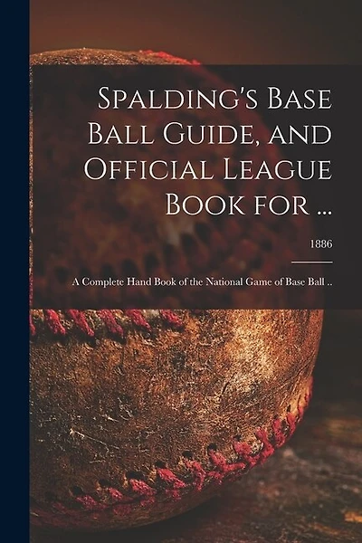 Spalding's Base Ball Guide, and Official League Book for ...: a Complete Hand Book of the National Game of Base Ball ..; 1886
