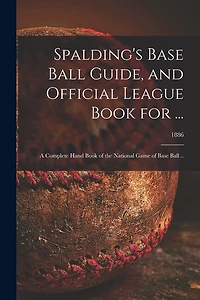 Spalding's Base Ball Guide, and Official League Book for ...: a Complete Hand Book of the National Game of Base Ball ..; 1886