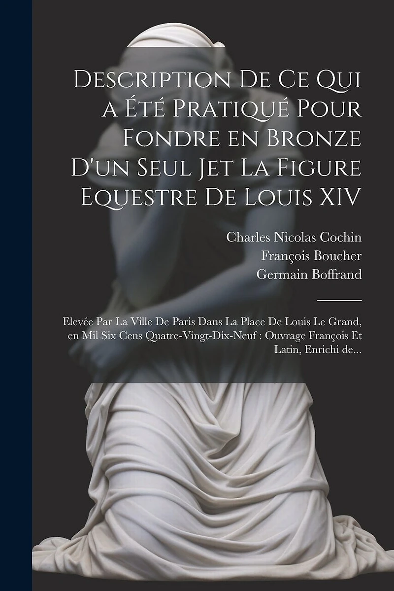 Description de ce qui a été pratiqué pour fondre en bronze d'un seul jet la figure equestre de Louis XIV: Elevée par la ville de Paris dans la place de Louis le Grand, en mil six cens quatre-vingt-dix-neuf: ouvrage françois et latin, enrichi de...