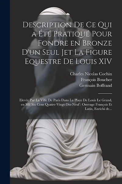Description de ce qui a été pratiqué pour fondre en bronze d'un seul jet la figure equestre de Louis XIV: Elevée par la ville de Paris dans la place de Louis le Grand, en mil six cens quatre-vingt-dix-neuf: ouvrage françois et latin, enrichi de...