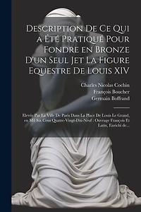 Description de ce qui a été pratiqué pour fondre en bronze d'un seul jet la figure equestre de Louis XIV: Elevée par la ville de Paris dans la place de Louis le Grand, en mil six cens quatre-vingt-dix-neuf: ouvrage françois et latin, enrichi de...