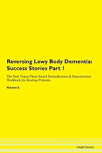 Reversing Lewy Body Dementia: Success Stories Part 1 The Raw Vegan Plant-based Detoxification & Regeneration Workbook For Healing