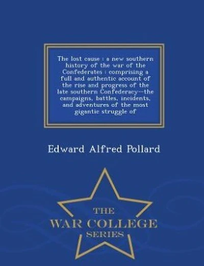 The lost cause: a new southern history of the war of the Confederates : comprising a full and authentic account of