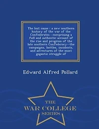 The lost cause: a new southern history of the war of the Confederates : comprising a full and authentic account of