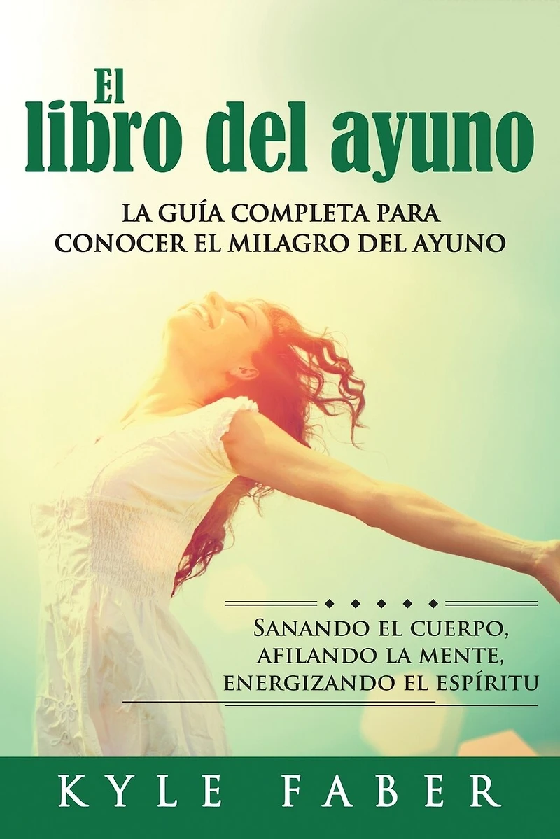 El libro del ayuno: La guía completa para desbloquear el milagro del ayuno: Sanando el cuerpo, afilando la mente, energizando el espíritu