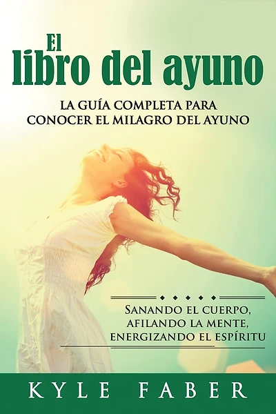 El libro del ayuno: La guía completa para desbloquear el milagro del ayuno: Sanando el cuerpo, afilando la mente, energizando el espíritu