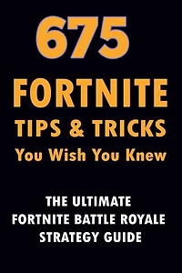 675 Fortnite Tips & Tricks You Wish You Knew: The Ultimate Fortnite Battle Royale Strategy Guide (unofficial)