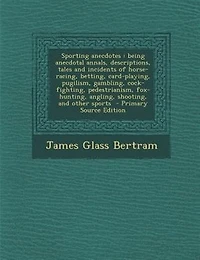 Sporting Anecdotes: Being Anecdotal Annals, Descriptions, Tales and Incidents of Horse-racing, Betting, Card-playing, P