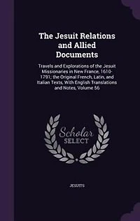 The Jesuit Relations and Allied Documents: Travels and Explorations of the Jesuit Missionaries in New France, 1610-1791; the Original French