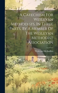 A Catechism For Wesleyan Methodists, In Three Parts, By A Member Of The Wesleyan Methodist Association