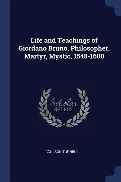 Life and Teachings of Giordano Bruno, Philosopher, Martyr, Mystic, 1548-1600