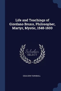 Life and Teachings of Giordano Bruno, Philosopher, Martyr, Mystic, 1548-1600
