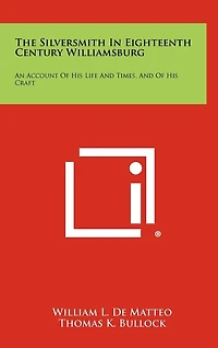 The Silversmith In Eighteenth Century Williamsburg: An Account Of His Life And Times, And Of His Craft