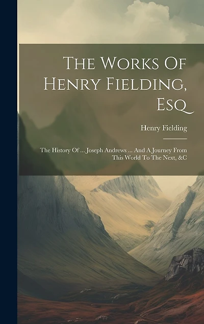 The Works Of Henry Fielding, Esq: The History Of ... Joseph Andrews ... And A Journey From This World To The Next, &c