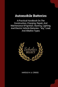 Automobile Batteries: A Practical Handbook On The Construction, Charging, Repair, And Maintenance Of Ignition, Starting,