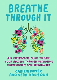 Breathe Through It: An Interactive Guide to Ease Your Anxiety Through Meditation, Visualization, and Breathwork