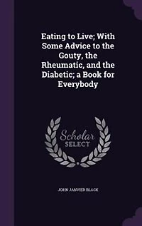 Eating to Live; With Some Advice to the Gouty, the Rheumatic, and the Diabetic; a Book for Everybody