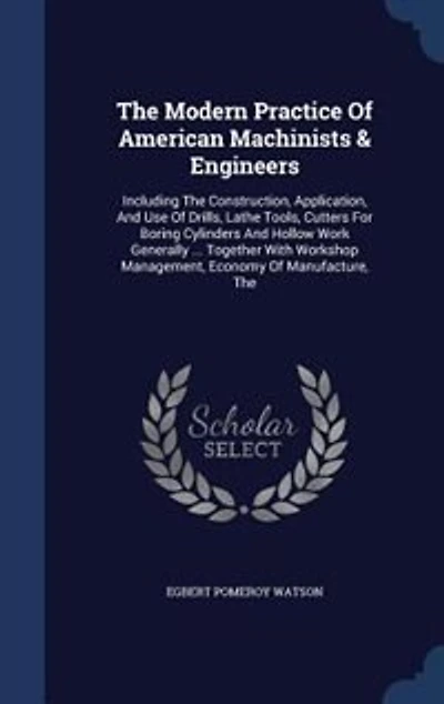 the Modern Practice of American Machinists & Engineers: Including Construction, Application, and Use Drills, Lathe Tools, Cutters for Boring Cylinde