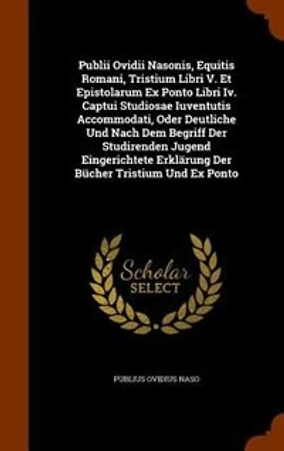 Publii Ovidii Nasonis, Equitis Romani, Tristium Libri V. Et Epistolarum Ex Ponto Iv. Captui Studiosae Iuventutis Accommodati, Oder Deutliche Und Nach Dem Begriff Der Studirenden Jugend Eingerichtete Erklärung Bücher