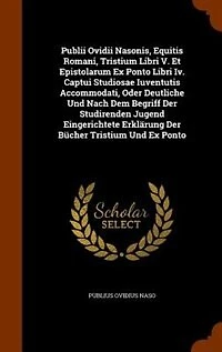 Publii Ovidii Nasonis, Equitis Romani, Tristium Libri V. Et Epistolarum Ex Ponto Iv. Captui Studiosae Iuventutis Accommodati, Oder Deutliche Und Nach Dem Begriff Der Studirenden Jugend Eingerichtete Erklärung Bücher