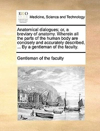 Anatomical Dialogues: Or, a Breviary of Anatomy: Wherein all the Parts Human Body are Concisely and Accurately Des