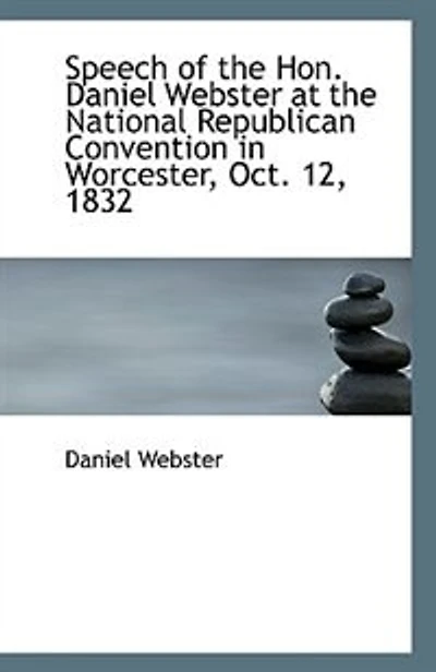 Speech of the Hon. Daniel Webster at National Republican Convention Worcester, Oct. 12, 1832