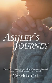 Ashley's Journey: From Sweet Innocence to a Life of Drugs and Despair How God Turned It All Around
