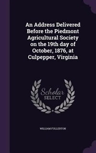 An Address Delivered Before the Piedmont Agricultural Society on 19th Day of October, 1876, at Culpepper, Virginia