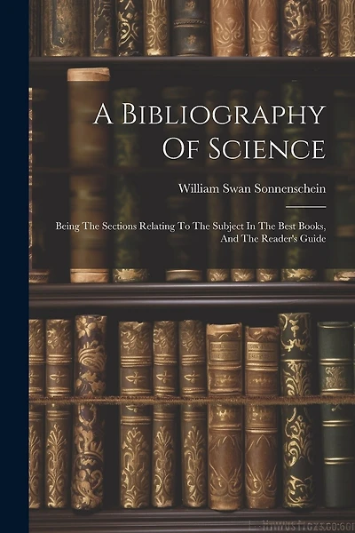 A Bibliography Of Science: Being The Sections Relating To The Subject In The Best Books, And The Reader's Guide