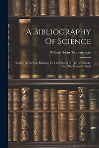 A Bibliography Of Science: Being The Sections Relating To The Subject In The Best Books, And The Reader's Guide