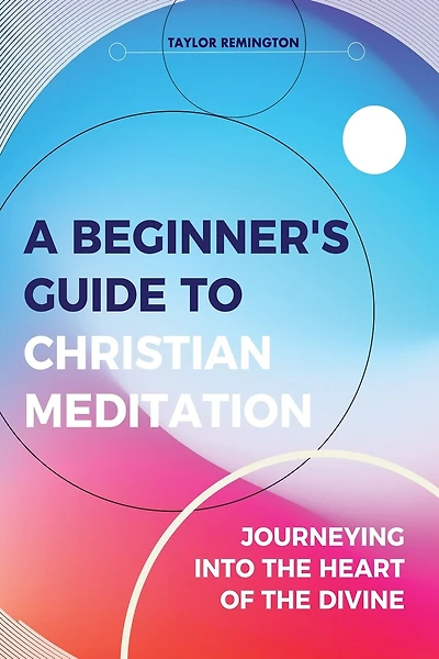 A Beginner's Guide To Christian Meditation: Journeying into the Heart of the Divine