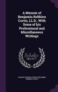 A Memoir of Benjamin Robbins Curtis, LL.D., With Some his Professional and Miscellaneous Writings
