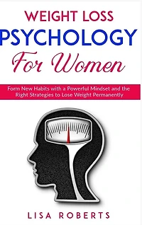 Weight Loss Psychology For Women: Form New Habits With A Powerful Mindset And The Right Strategies To Lose Weight Permanently