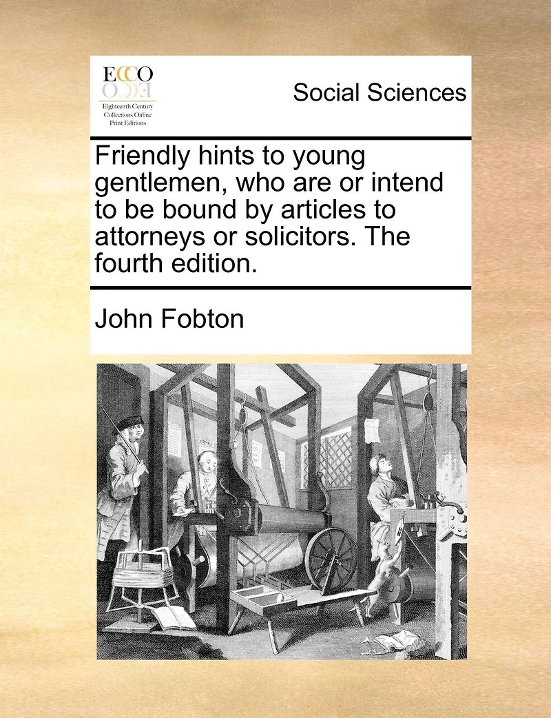 Friendly Hints to Young Gentlemen, who are or Intend be Bound by Articles Attorneys Solicitors. The Fourth Edition