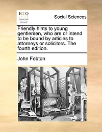 Friendly Hints to Young Gentlemen, who are or Intend be Bound by Articles Attorneys Solicitors. The Fourth Edition
