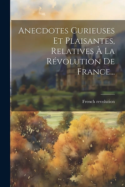 Anecdotes Curieuses Et Plaisantes, Relatives À La Révolution De France...