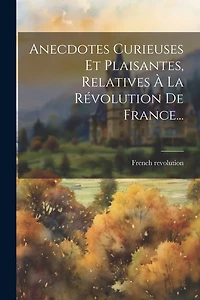 Anecdotes Curieuses Et Plaisantes, Relatives À La Révolution De France...