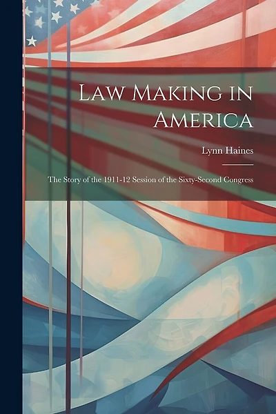 Law Making in America: The Story of the 1911-12 Session of the Sixty-Second Congress