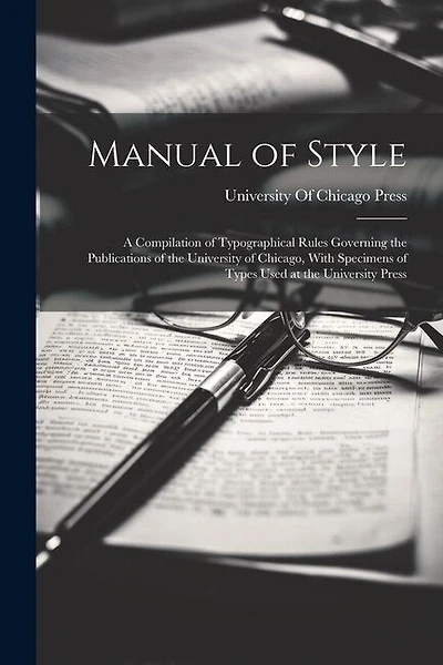 Manual of Style: A Compilation of Typographical Rules Governing the Publications of the University of Chicago, With Specimens of Types Used at the University Press