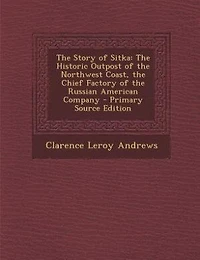 The Story of Sitka: The Historic Outpost of the Northwest Coast, the Chief Factory of the Russian American Company - Pr