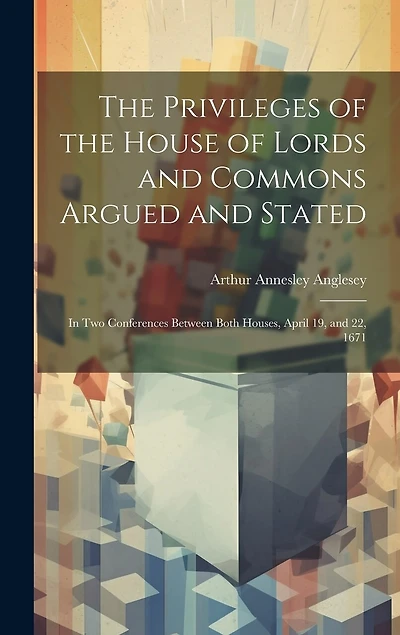 The Privileges of the House of Lords and Commons Argued and Stated: In Two Conferences Between Both Houses, April 19, and 22, 1671