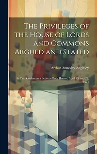 The Privileges of the House of Lords and Commons Argued and Stated: In Two Conferences Between Both Houses, April 19, and 22