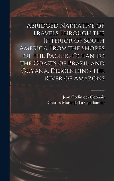 Abridged Narrative of Travels Through the Interior of South America From the Shores of the Pacific Ocean to the Coasts of Brazil and Guyana, Descending the River of Amazons
