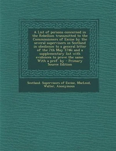 A List of persons concerned in the Rebellion transmitted to the Commissioners of Excise by the several supervisors in Scotland in obedience to a general letter of the 7th May 1746; and a supplementary list with evidences to prove the same. With a pref. by