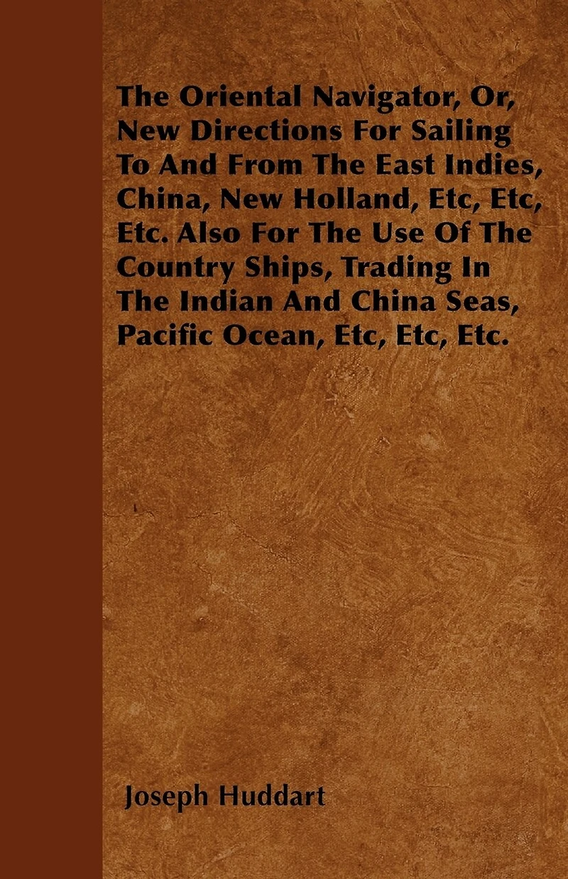 The Oriental Navigator, Or, New Directions For Sailing To And From The East Indies, China, New Holland, Etc, Etc, Etc. Also For The Use Of The Country Ships, Trading In The Indian And China Seas, Pacific Ocean, Etc, Etc, Etc.